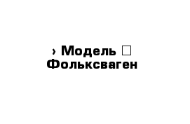  › Модель ­ Фольксваген